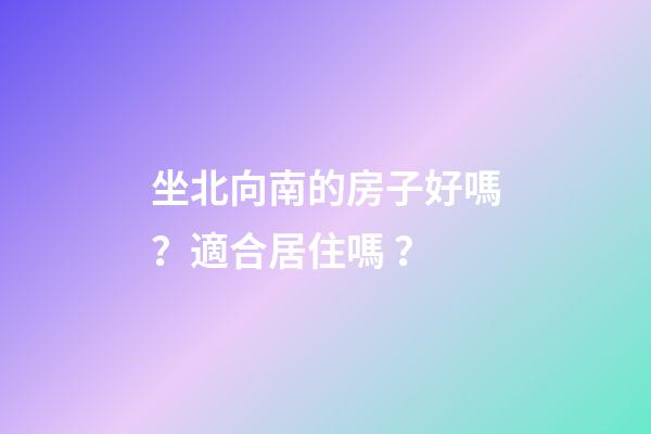 坐北向南的房子好嗎？適合居住嗎？